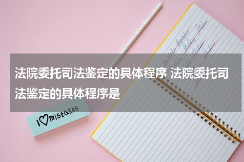 法院委托司法鉴定的具体程序 法院委托司法鉴定的具体程序是