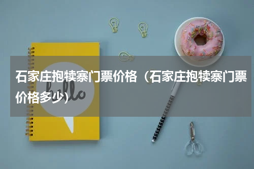 石家庄抱犊寨门票价格（石家庄抱犊寨门票价格多少）