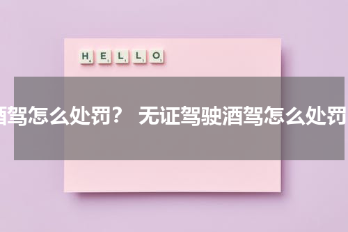 酒驾怎么处罚？ 无证驾驶酒驾怎么处罚