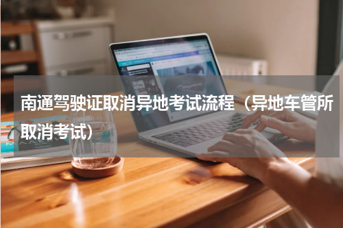 南通驾驶证取消异地考试流程（异地车管所取消考试）