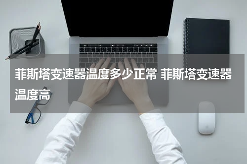 菲斯塔变速器温度多少正常 菲斯塔变速器温度高