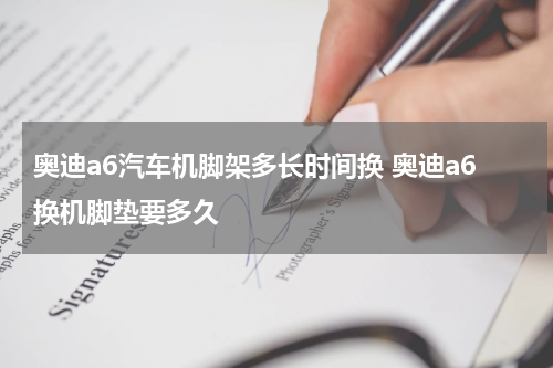 奥迪a6汽车机脚架多长时间换 奥迪a6换机脚垫要多久