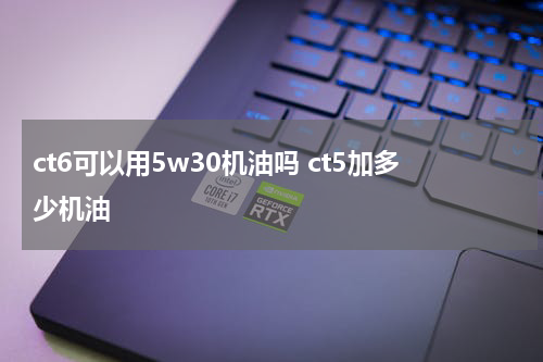 ct6可以用5w30机油吗 ct5加多少机油