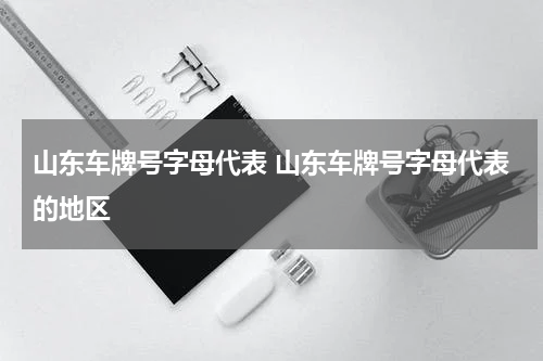 山东车牌号字母代表 山东车牌号字母代表的地区