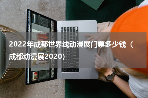 2022年成都世界线动漫展门票多少钱（成都动漫展2020）