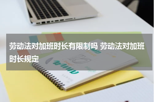 劳动法对加班时长有限制吗 劳动法对加班时长规定