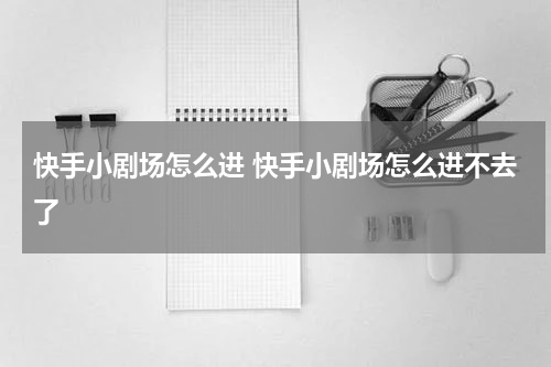 快手小剧场怎么进 快手小剧场怎么进不去了