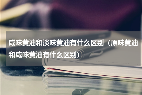咸味黄油和淡味黄油有什么区别（原味黄油和咸味黄油有什么区别）