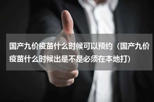 国产九价疫苗什么时候可以预约（国产九价疫苗什么时候出是不是必须在本地打）