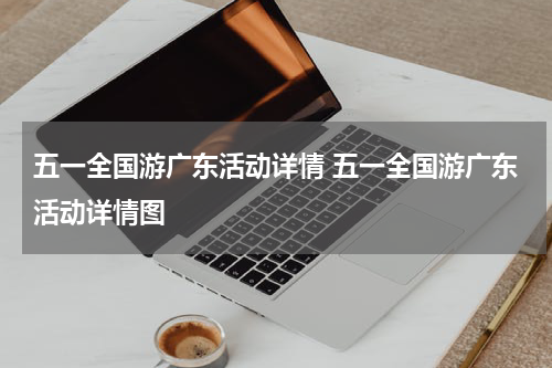 五一全国游广东活动详情 五一全国游广东活动详情图