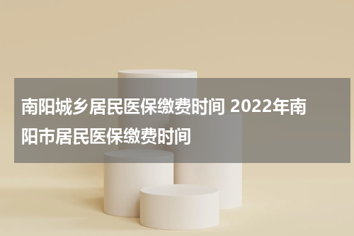南阳城乡居民医保缴费时间 2022年南阳市居民医保缴费时间