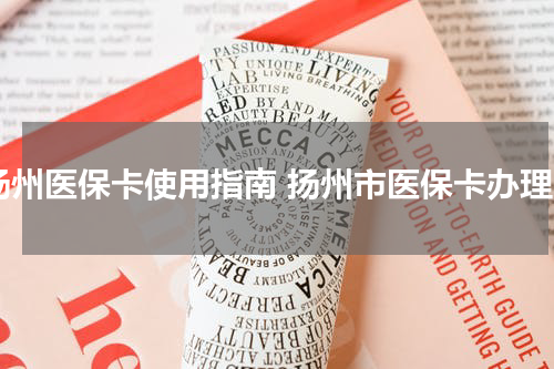 扬州医保卡使用指南 扬州市医保卡办理