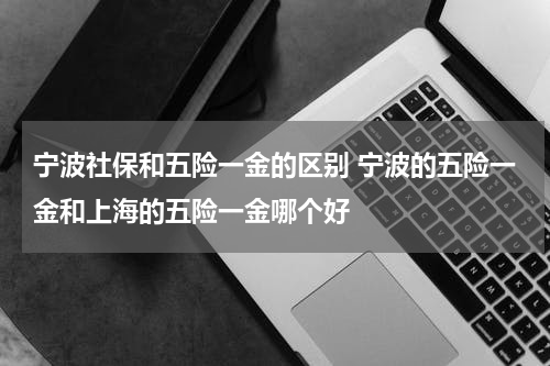 宁波社保和五险一金的区别 宁波的五险一金和上海的五险一金哪个好