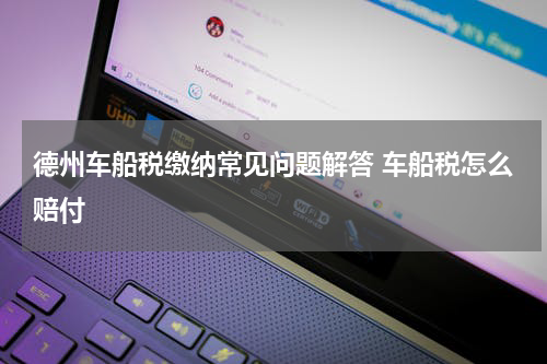 德州车船税缴纳常见问题解答 车船税怎么赔付