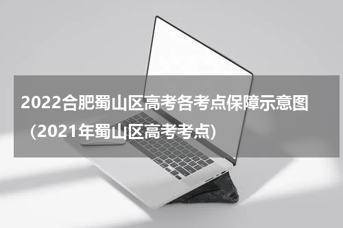 2022合肥蜀山区高考各考点保障示意图（2021年蜀山区高考考点）
