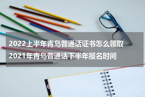 2022上半年青岛普通话证书怎么领取 2021年青岛普通话下半年报名时间