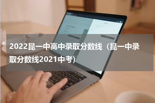 2022昆一中高中录取分数线（昆一中录取分数线2021中考）