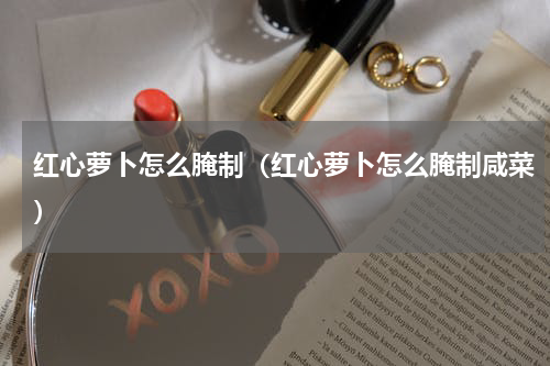 红心萝卜怎么腌制（红心萝卜怎么腌制咸菜）