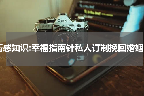 情感知识:幸福指南针私人订制挽回婚姻