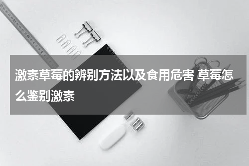激素草莓的辨别方法以及食用危害 草莓怎么鉴别激素