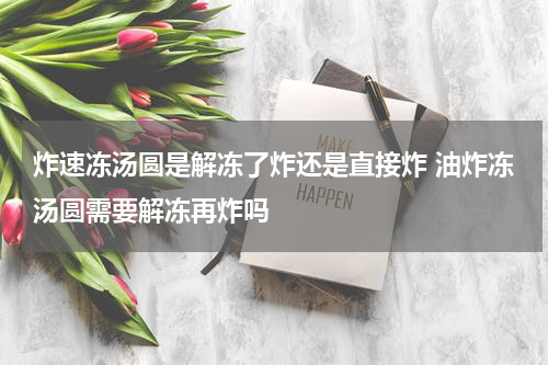 炸速冻汤圆是解冻了炸还是直接炸 油炸冻汤圆需要解冻再炸吗