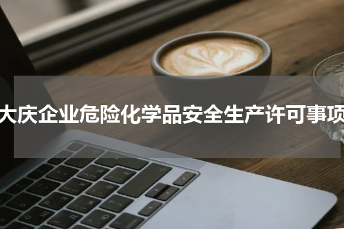 大庆企业危险化学品安全生产许可事项