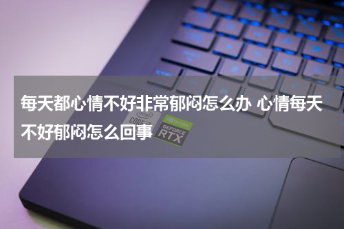 每天都心情不好非常郁闷怎么办 心情每天不好郁闷怎么回事
