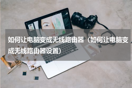 如何让电脑变成无线路由器（如何让电脑变成无线路由器设置）