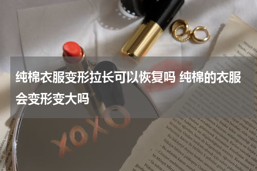 纯棉衣服变形拉长可以恢复吗 纯棉的衣服会变形变大吗