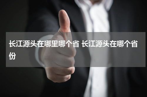 长江源头在哪里哪个省 长江源头在哪个省份