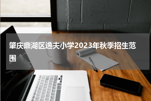 肇庆鼎湖区逸夫小学2023年秋季招生范围