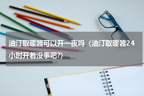 油汀取暖器可以开一夜吗（油汀取暖器24小时开着没事吧?）
