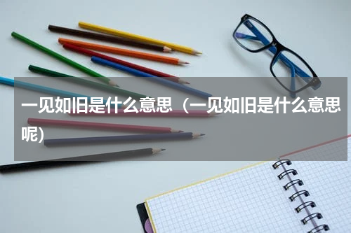 一见如旧是什么意思（一见如旧是什么意思呢）