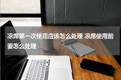 凉席第一次使用应该怎么处理 凉席使用前要怎么处理
