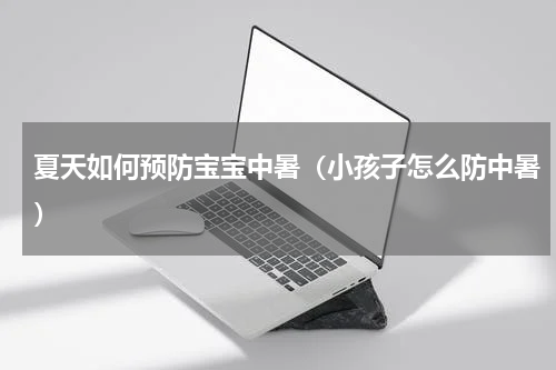 夏天如何预防宝宝中暑（小孩子怎么防中暑）