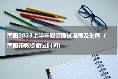 南阳2023上半年教资面试流程及时间（南阳市教资面试时间）