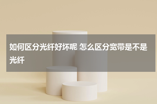 如何区分光纤好坏呢 怎么区分宽带是不是光纤