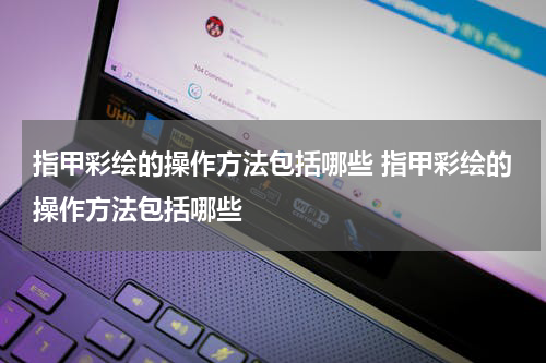 指甲彩绘的操作方法包括哪些 指甲彩绘的操作方法包括哪些
