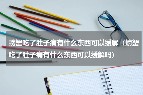 螃蟹吃了肚子痛有什么东西可以缓解（螃蟹吃了肚子痛有什么东西可以缓解吗）