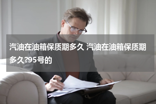 汽油在油箱保质期多久 汽油在油箱保质期多久?95号的