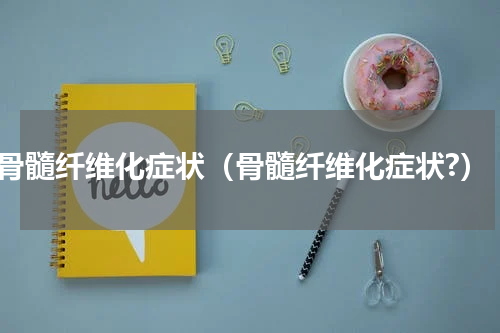 骨髓纤维化症状（骨髓纤维化症状?）