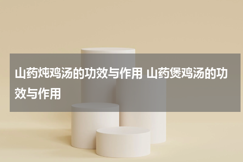 山药炖鸡汤的功效与作用 山药煲鸡汤的功效与作用
