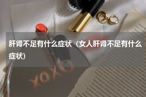 肝肾不足有什么症状（女人肝肾不足有什么症状）