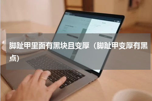 脚趾甲里面有黑块且变厚（脚趾甲变厚有黑点）