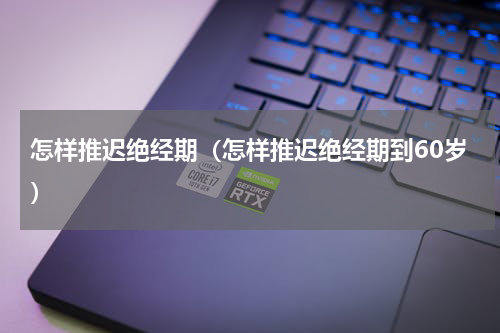怎样推迟绝经期（怎样推迟绝经期到60岁）