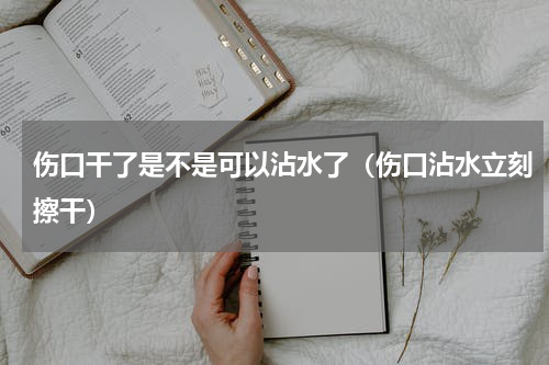 伤口干了是不是可以沾水了（伤口沾水立刻擦干）
