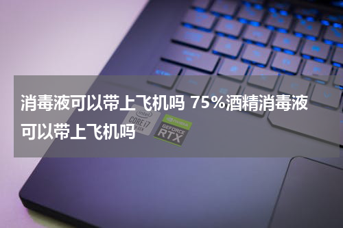 消毒液可以带上飞机吗 75%酒精消毒液可以带上飞机吗
