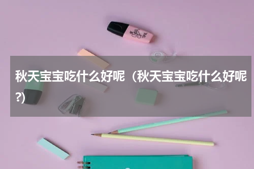 秋天宝宝吃什么好呢（秋天宝宝吃什么好呢?）