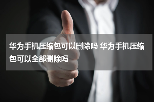 华为手机压缩包可以删除吗 华为手机压缩包可以全部删除吗