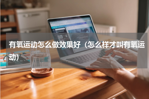 有氧运动怎么做效果好（怎么样才叫有氧运动）
